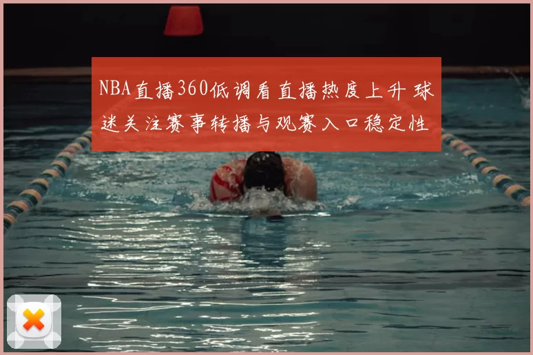 NBA直播360低调看直播热度上升 球迷关注赛事转播与观赛入口稳定性
