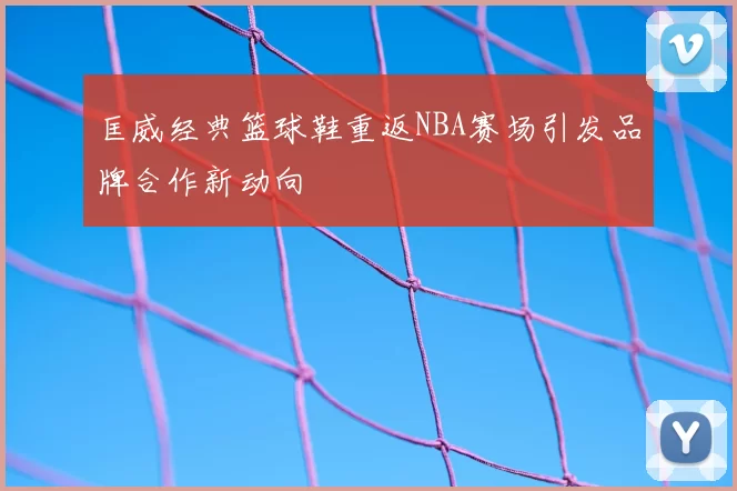 匡威经典篮球鞋重返NBA赛场引发品牌合作新动向