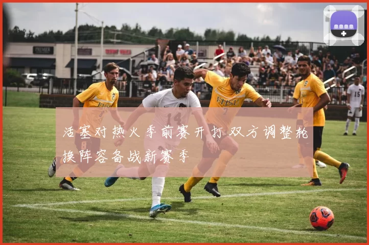 活塞对热火季前赛开打 双方调整轮换阵容备战新赛季