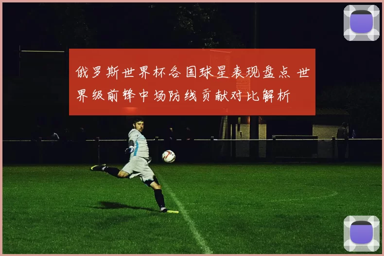 俄罗斯世界杯各国球星表现盘点 世界级前锋中场防线贡献对比解析