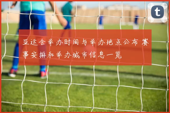 亚运会举办时间与举办地点公布 赛事安排和举办城市信息一览