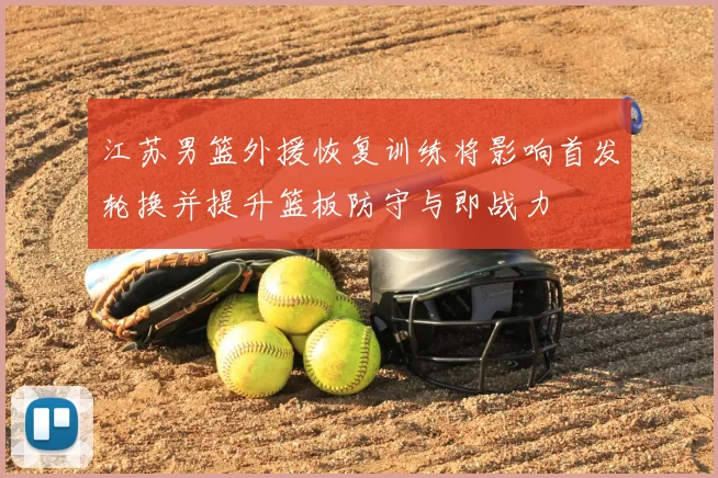 江苏男篮外援恢复训练将影响首发轮换并提升篮板防守与即战力