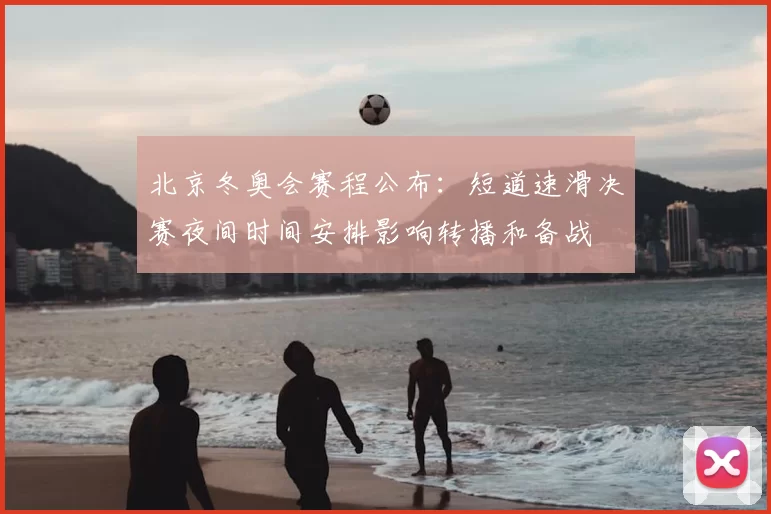 北京冬奥会赛程公布：短道速滑决赛夜间时间安排影响转播和备战
